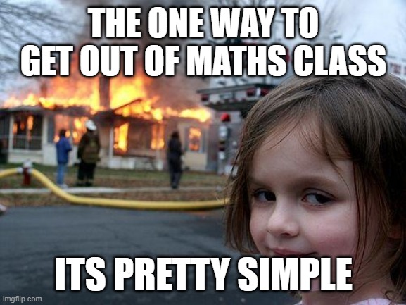 How to get out of maths class | THE ONE WAY TO GET OUT OF MATHS CLASS; ITS PRETTY SIMPLE | image tagged in memes,disaster girl | made w/ Imgflip meme maker
