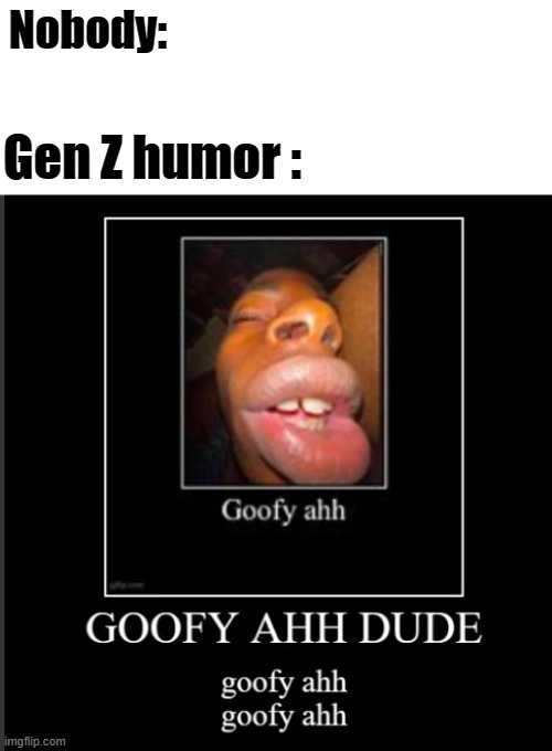 Nobody:; Gen Z humor : | image tagged in goofy ahh,gen z,gen z humor | made w/ Imgflip meme maker