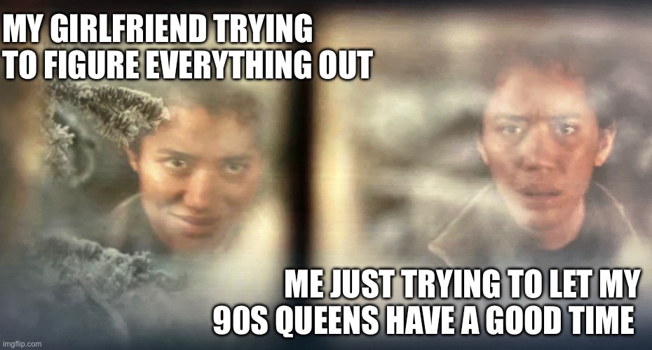 Darth Tai | MY GIRLFRIEND TRYING TO FIGURE EVERYTHING OUT; ME JUST TRYING TO LET MY 90S QUEENS HAVE A GOOD TIME | image tagged in darth tai | made w/ Imgflip meme maker