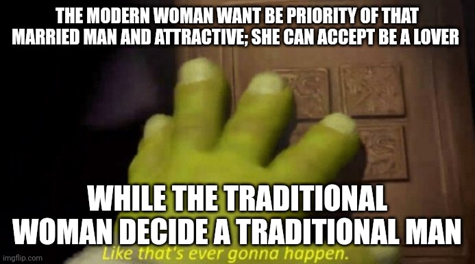 Alone | THE MODERN WOMAN WANT BE PRIORITY OF THAT MARRIED MAN AND ATTRACTIVE; SHE CAN ACCEPT BE A LOVER; WHILE THE TRADITIONAL WOMAN DECIDE A TRADITIONAL MAN | image tagged in like that's ever gonna happen | made w/ Imgflip meme maker