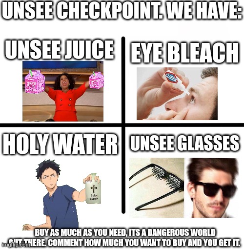 Blank Starter Pack | UNSEE CHECKPOINT. WE HAVE:; UNSEE JUICE; EYE BLEACH; HOLY WATER; UNSEE GLASSES; BUY AS MUCH AS YOU NEED, ITS A DANGEROUS WORLD OUT THERE. COMMENT HOW MUCH YOU WANT TO BUY AND YOU GET IT. | image tagged in memes,blank starter pack | made w/ Imgflip meme maker