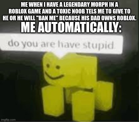 Many text | ME WHEN I HAVE A LEGENDARY MORPH IN A ROBLOX GAME AND A TOXIC NOOB TELS ME TO GIVE TO HE OR HE WILL "BAN ME" BECAUSE HIS DAD OWNS ROBLOX. ME AUTOMATICALLY: | image tagged in do you are have stupid | made w/ Imgflip meme maker