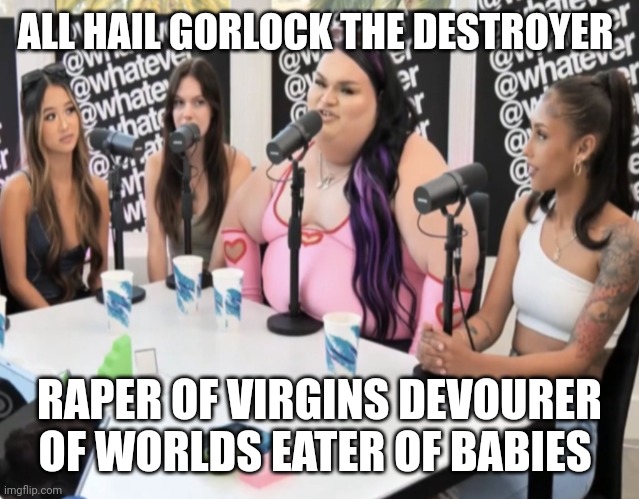 Gorlock the Destroyer | ALL HAIL GORLOCK THE DESTROYER; RAPER OF VIRGINS DEVOURER OF WORLDS EATER OF BABIES | image tagged in gorlock the destroyer | made w/ Imgflip meme maker