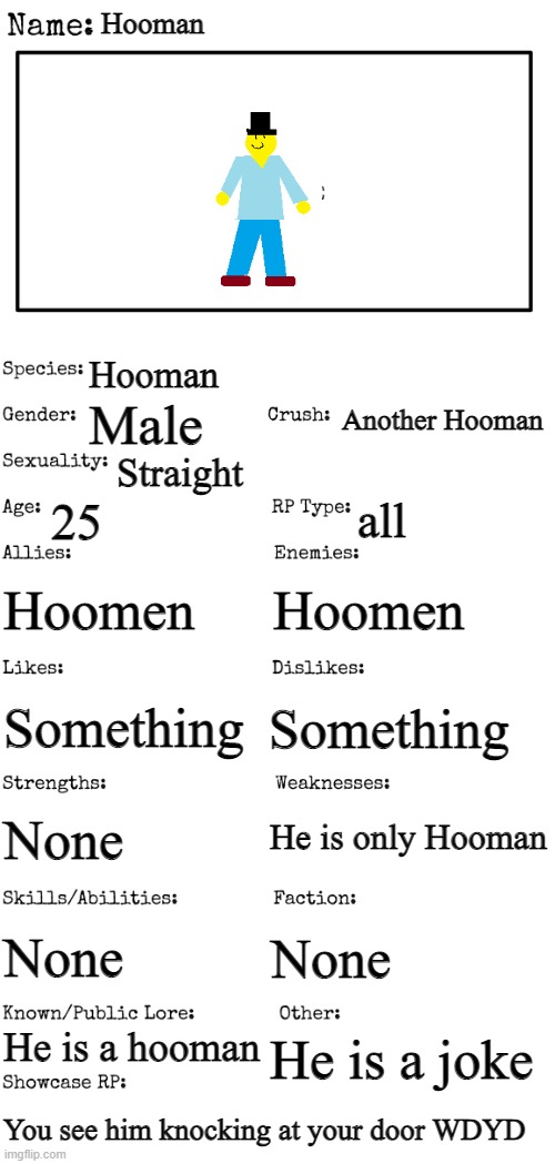 New OC showcase for RP stream | Hooman; Hooman; Another Hooman; Male; Straight; 25; all; Hoomen; Hoomen; Something; Something; He is only Hooman; None; None; None; He is a hooman; He is a joke; You see him knocking at your door WDYD | image tagged in new oc showcase for rp stream | made w/ Imgflip meme maker