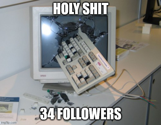 am I a good user? | HOLY SHIT; 34 FOLLOWERS | image tagged in broken computer | made w/ Imgflip meme maker