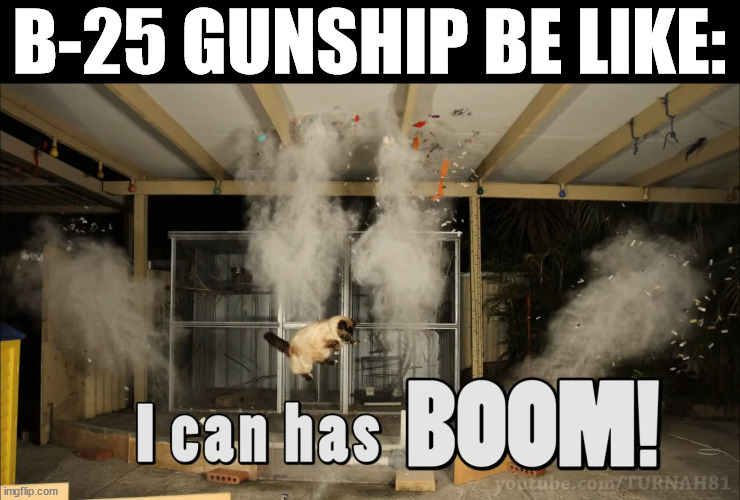 I can has BOOM! | B-25 GUNSHIP BE LIKE: | image tagged in i can has boom | made w/ Imgflip meme maker