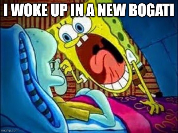 SpongeBob yelling at Squidward | I WOKE UP IN A NEW BOGATI | image tagged in spongebob yelling at squidward | made w/ Imgflip meme maker