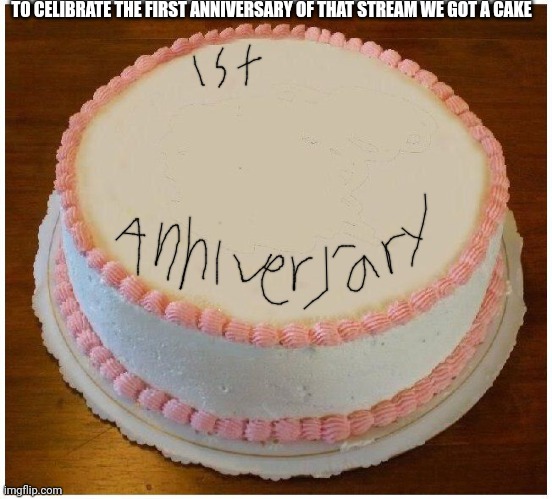 Another Apology Cake | TO CELIBRATE THE FIRST ANNIVERSARY OF THAT STREAM WE GOT A CAKE | image tagged in another apology cake | made w/ Imgflip meme maker