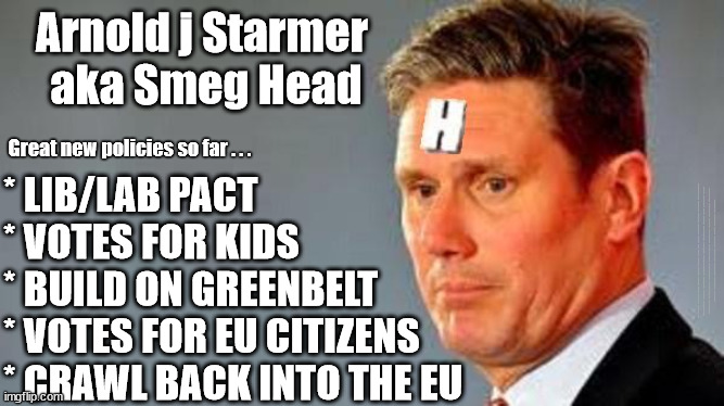 Starmer's Labour - new policies | Arnold j Starmer 
aka Smeg Head; Great new policies so far . . . * LIB/LAB PACT
* VOTES FOR KIDS
* BUILD ON GREENBELT
* VOTES FOR EU CITIZENS
* CRAWL BACK INTO THE EU; #Immigration #Starmerout #Labour #JonLansman #wearecorbyn #KeirStarmer #DianeAbbott #McDonnell #cultofcorbyn #labourisdead #Momentum #labourracism #socialistsunday #nevervotelabour #socialistanyday #Antisemitism #Savile #SavileGate #Paedo #Worboys #GroomingGangs #Paedophile #IllegalImmigration #Immigrants #Invasion #StarmerResign #Starmeriswrong #SirSoftie #SirSofty #PatCullen #Cullen #RCN #nurse #nursing #strikes #SueGray #Blair #Steroids #Economy #EU | image tagged in starmer rimmer red dwarf,starmerout getstarmerout,labourisdead,illegal immigration,cultofcorbyn,16 year old eu citizens | made w/ Imgflip meme maker
