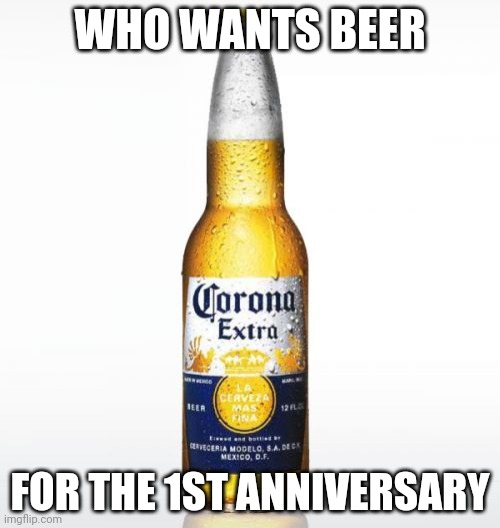Corona | WHO WANTS BEER; FOR THE 1ST ANNIVERSARY | image tagged in memes,corona | made w/ Imgflip meme maker