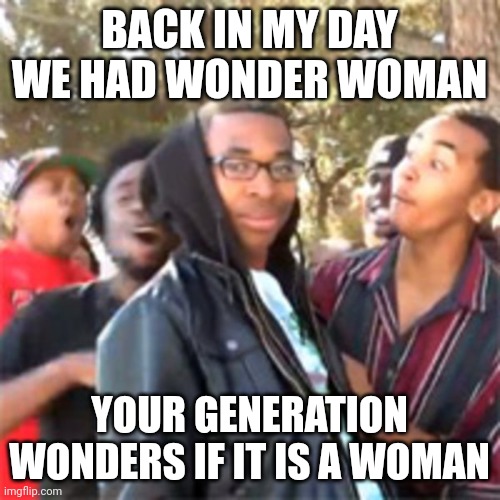 Just roasted all of gen z | BACK IN MY DAY WE HAD WONDER WOMAN; YOUR GENERATION WONDERS IF IT IS A WOMAN | image tagged in black boy roast | made w/ Imgflip meme maker