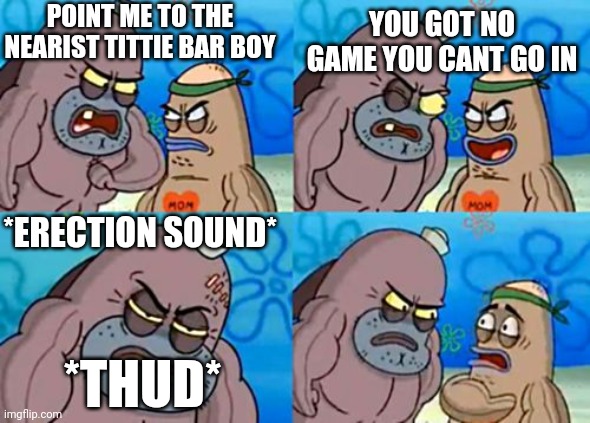 How Tough Are You Meme | POINT ME TO THE NEARIST TITTIE BAR BOY; YOU GOT NO GAME YOU CANT GO IN; *ERECTION SOUND*; *THUD* | image tagged in memes,how tough are you | made w/ Imgflip meme maker