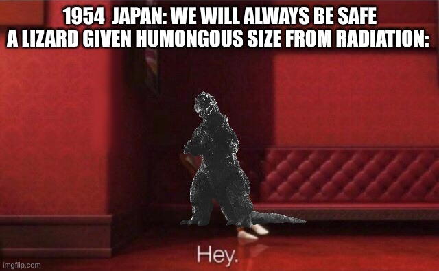 japan you thought the bombs were bad then look at this guy | 1954  JAPAN: WE WILL ALWAYS BE SAFE
A LIZARD GIVEN HUMONGOUS SIZE FROM RADIATION: | image tagged in hey | made w/ Imgflip meme maker