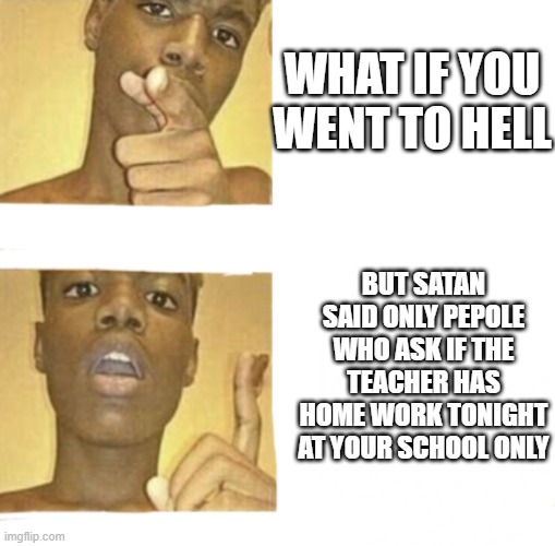 I hate when this happens | WHAT IF YOU WENT TO HELL; BUT SATAN SAID ONLY PEPOLE WHO ASK IF THE TEACHER HAS HOME WORK TONIGHT AT YOUR SCHOOL ONLY | image tagged in what if you blank | made w/ Imgflip meme maker