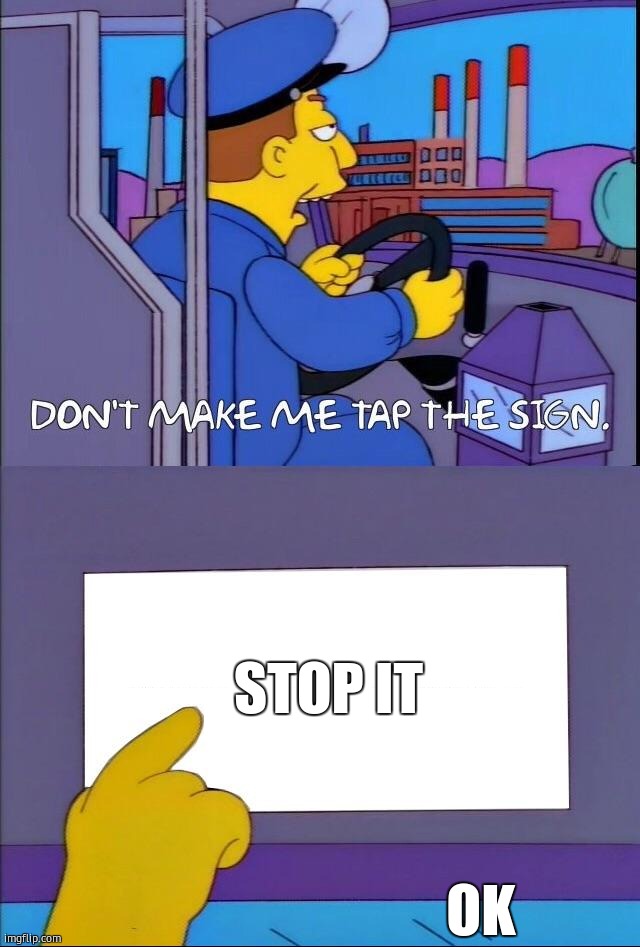 . | STOP IT; OK | image tagged in don't make me tap the sign | made w/ Imgflip meme maker