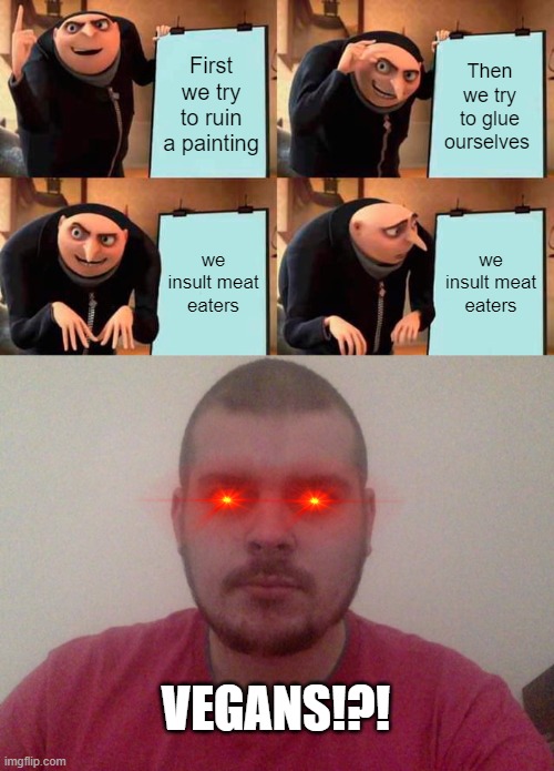 First we try to ruin a painting; Then we try to glue ourselves; we insult meat eaters; we insult meat eaters; VEGANS!?! | image tagged in memes,gru's plan | made w/ Imgflip meme maker