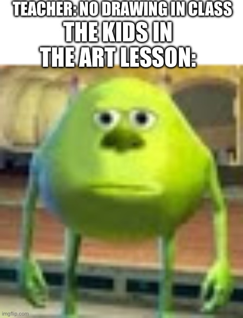 Huh | TEACHER: NO DRAWING IN CLASS; THE KIDS IN THE ART LESSON: | image tagged in mike wazowski,what,school | made w/ Imgflip meme maker