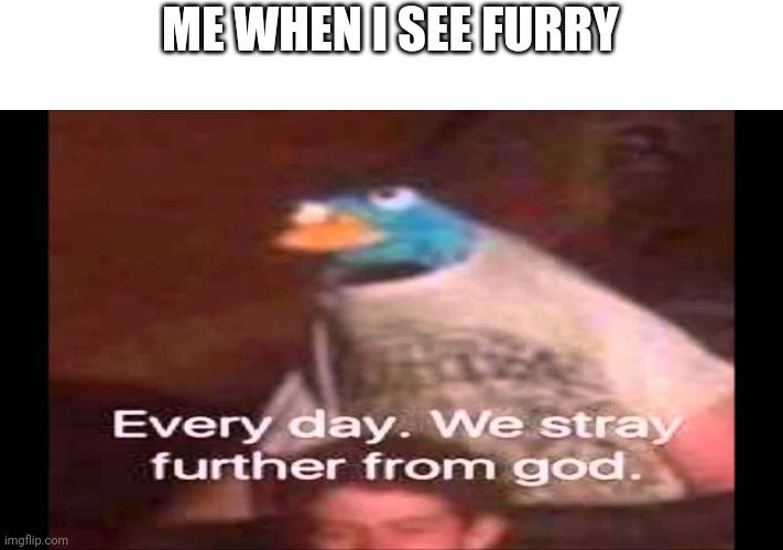 Every day. We stray further from God.  | ME WHEN I SEE FURRY | image tagged in every day we stray further from god | made w/ Imgflip meme maker