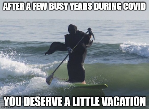 Death Takes a Vacation | AFTER A FEW BUSY YEARS DURING COVID; YOU DESERVE A LITTLE VACATION | image tagged in surfing grim reaper | made w/ Imgflip meme maker