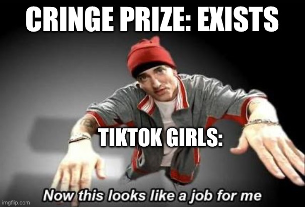 Now this looks like a job for me | CRINGE PRIZE: EXISTS; TIKTOK GIRLS: | image tagged in now this looks like a job for me | made w/ Imgflip meme maker