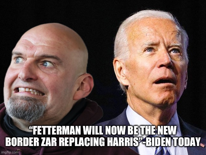 Fetterman new job | “FETTERMAN WILL NOW BE THE NEW BORDER ZAR REPLACING HARRIS”-BIDEN TODAY | image tagged in the incompetence of democrats | made w/ Imgflip meme maker