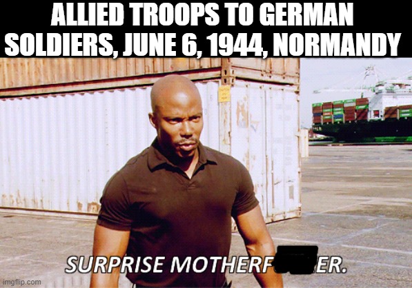It's a D Day | ALLIED TROOPS TO GERMAN SOLDIERS, JUNE 6, 1944, NORMANDY | image tagged in history memes,wwii | made w/ Imgflip meme maker