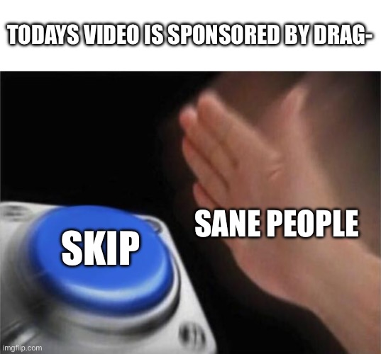 Yep, we all do it, so are we classified as sane people? | TODAYS VIDEO IS SPONSORED BY DRAG-; SANE PEOPLE; SKIP | image tagged in memes,blank nut button | made w/ Imgflip meme maker