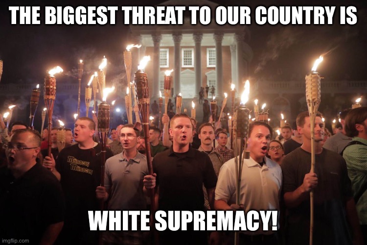 White Supremacists in Charlottesville | THE BIGGEST THREAT TO OUR COUNTRY IS; WHITE SUPREMACY! | image tagged in white supremacists in charlottesville | made w/ Imgflip meme maker