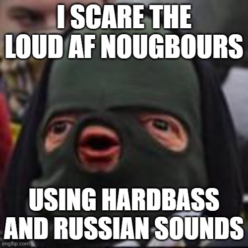 Cheeki Breeki my dudes | I SCARE THE LOUD AF NOUGBOURS; USING HARDBASS AND RUSSIAN SOUNDS | image tagged in cyka bylat | made w/ Imgflip meme maker