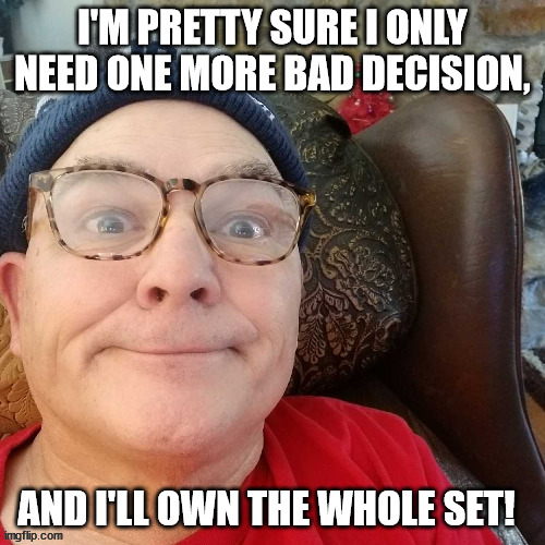durl earl | I'M PRETTY SURE I ONLY NEED ONE MORE BAD DECISION, AND I'LL OWN THE WHOLE SET! | image tagged in durl earl | made w/ Imgflip meme maker