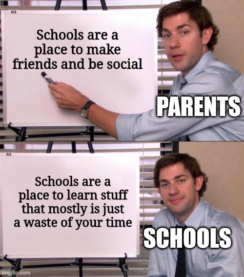 Jim Halpert Explains | Schools are a place to make friends and be social; PARENTS; Schools are a place to learn stuff that mostly is just a waste of your time; SCHOOLS | image tagged in jim halpert explains | made w/ Imgflip meme maker