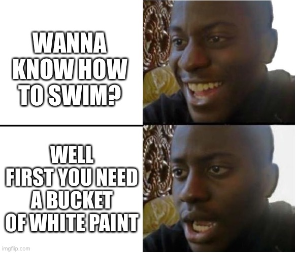 yeah your gonna need that paint | WANNA KNOW HOW TO SWIM? WELL FIRST YOU NEED A BUCKET OF WHITE PAINT | image tagged in black man smiling and shocked,memes,dark humor | made w/ Imgflip meme maker