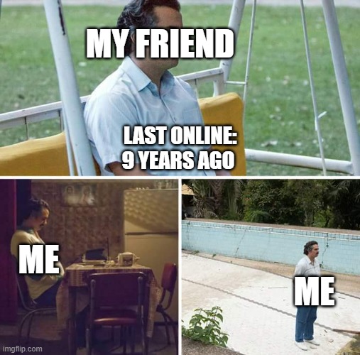 sed | MY FRIEND; LAST ONLINE: 9 YEARS AGO; ME; ME | image tagged in memes,sad pablo escobar | made w/ Imgflip meme maker