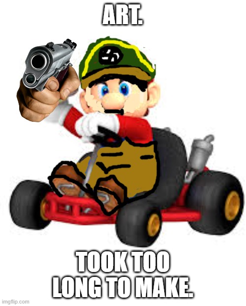 Mario Kart | ART. TOOK TOO LONG TO MAKE. | image tagged in mario kart | made w/ Imgflip meme maker