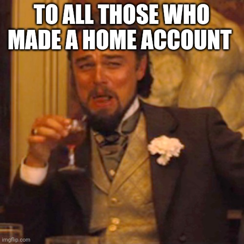Laughing Leo Meme | TO ALL THOSE WHO MADE A HOME ACCOUNT | image tagged in memes,laughing leo | made w/ Imgflip meme maker