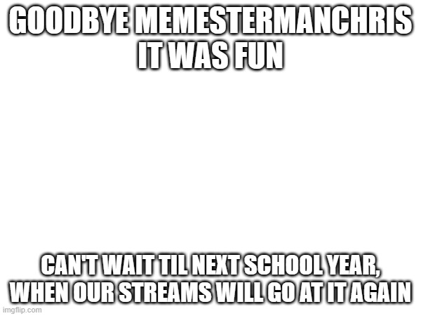 see ya bro | GOODBYE MEMESTERMANCHRIS
IT WAS FUN; CAN'T WAIT TIL NEXT SCHOOL YEAR, WHEN OUR STREAMS WILL GO AT IT AGAIN | image tagged in goodbye | made w/ Imgflip meme maker