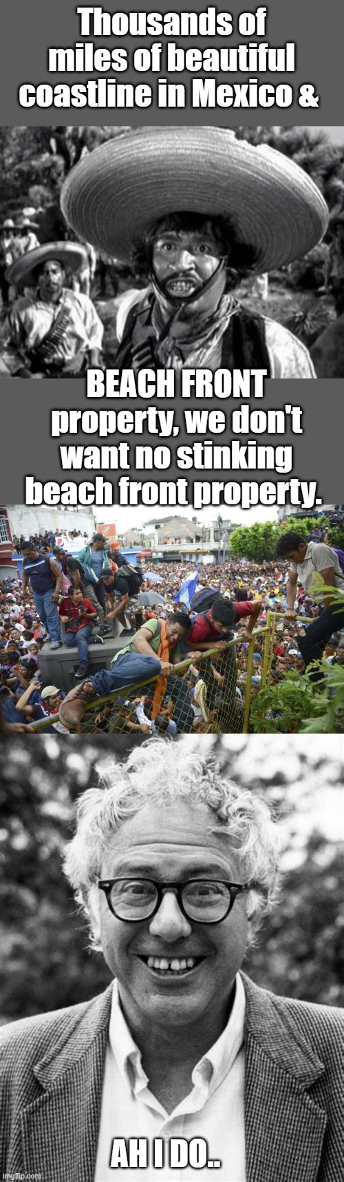 BE$RNIE has lived off your dime his whole life.. | Thousands of miles of beautiful coastline in Mexico &; BEACH FRONT property, we don't want no stinking beach front property. AH I DO.. | image tagged in democrats,socialists,thieves | made w/ Imgflip meme maker