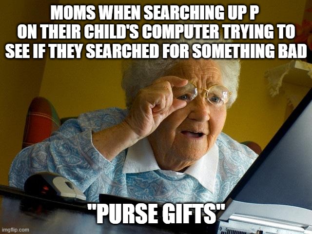 hehe | MOMS WHEN SEARCHING UP P 
ON THEIR CHILD'S COMPUTER TRYING TO SEE IF THEY SEARCHED FOR SOMETHING BAD; "PURSE GIFTS" | image tagged in memes,grandma finds the internet | made w/ Imgflip meme maker