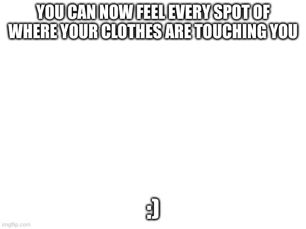 Sorry lol | YOU CAN NOW FEEL EVERY SPOT OF WHERE YOUR CLOTHES ARE TOUCHING YOU; :) | image tagged in why are you reading this,stop reading the tags,if you read this tag you are cursed,stop | made w/ Imgflip meme maker