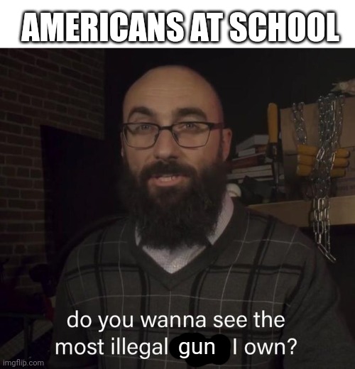 No not really... | AMERICANS AT SCHOOL; gun | image tagged in vsauce illegal thing | made w/ Imgflip meme maker