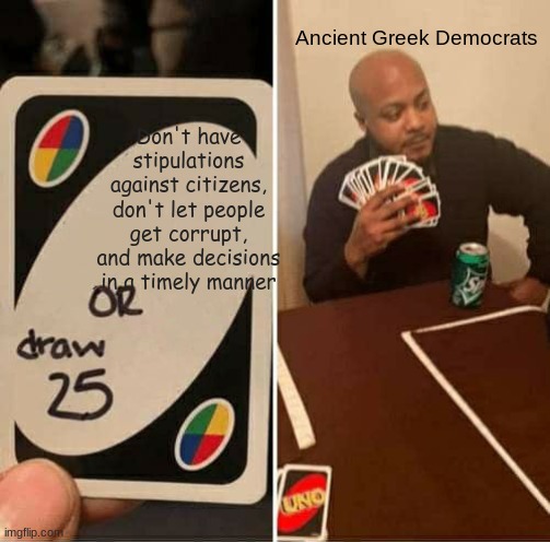 Last peice of random socail studies homwork | Ancient Greek Democrats; Don't have stipulations against citizens, don't let people get corrupt, and make decisions in a timely manner | image tagged in memes,uno draw 25 cards | made w/ Imgflip meme maker