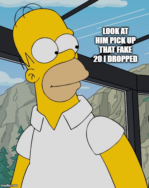 homer | LOOK AT HIM PICK UP THAT FAKE 20 I DROPPED | image tagged in homer | made w/ Imgflip meme maker