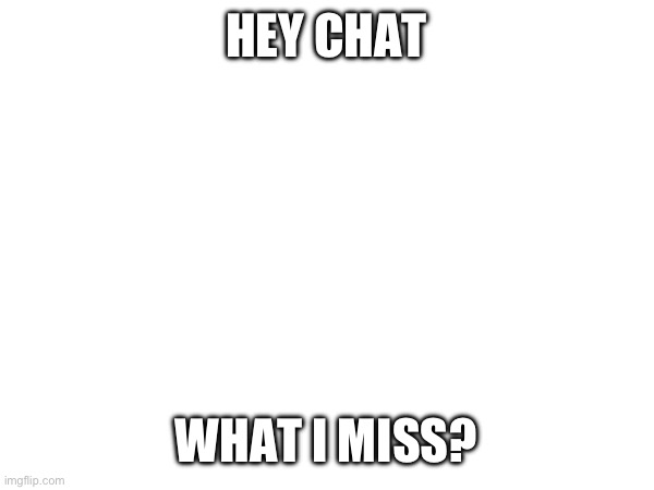 HEY CHAT; WHAT I MISS? | made w/ Imgflip meme maker