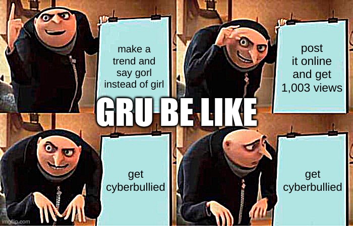 Gru's Plan Meme | make a trend and say gorl instead of girl; post it online and get 1,003 views; GRU BE LIKE; get cyberbullied; get cyberbullied | image tagged in memes,gru's plan | made w/ Imgflip meme maker