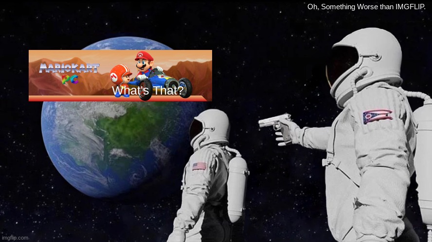 I Quit Mario Kart PC. | Oh, Something Worse than IMGFLIP. What's That? | image tagged in memes,always has been | made w/ Imgflip meme maker