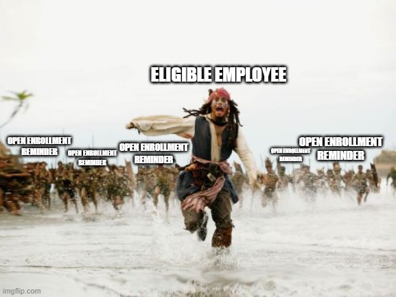 Open Enrollment | ELIGIBLE EMPLOYEE; OPEN ENROLLMENT
REMINDER; OPEN ENROLLMENT
REMINDER; OPEN ENROLLMENT
REMINDER; OPEN ENROLLMENT
REMINDER; OPEN ENROLLMENT
REMINDER | image tagged in memes,jack sparrow being chased,open enrollment,insurance,work | made w/ Imgflip meme maker