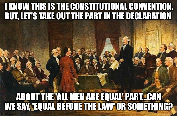 Constitutional Convention | I KNOW THIS IS THE CONSTITUTIONAL CONVENTION, BUT, LET'S TAKE OUT THE PART IN THE DECLARATION; ABOUT THE 'ALL MEN ARE EQUAL' PART...CAN WE SAY, 'EQUAL BEFORE THE LAW' OR SOMETHING? | image tagged in constitutional convention | made w/ Imgflip meme maker
