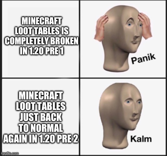 Thank God they fix that | MINECRAFT LOOT TABLES IS COMPLETELY BROKEN IN 1.20 PRE 1; MINECRAFT LOOT TABLES JUST BACK TO NORMAL AGAIN IN 1.20 PRE 2 | image tagged in panic kalm | made w/ Imgflip meme maker