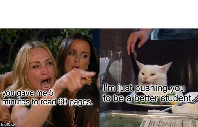Relatable | I'm just pushing you to be a better student. you gave me 5 minutes to read 60 pages. | image tagged in memes,woman yelling at cat | made w/ Imgflip meme maker