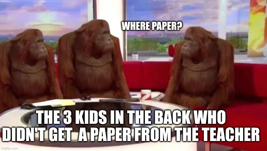 where monkey | WHERE PAPER? THE 3 KIDS IN THE BACK WHO DIDN'T GET  A PAPER FROM THE TEACHER | image tagged in where monkey | made w/ Imgflip meme maker